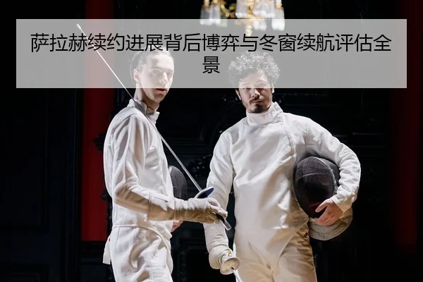 萨拉赫续约进展背后博弈与冬窗续航评估全景